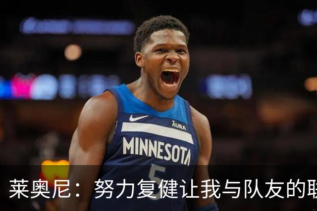 莱奥尼：努力复健让我与队友的联系更紧密，同时提升了英语水平